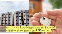 வாடகை வீட்டில் இருப்பவரா நீங்கள்? உங்களுக்கு மத்திய அரசு தரும் ரூ.2.50 லட்சம்!