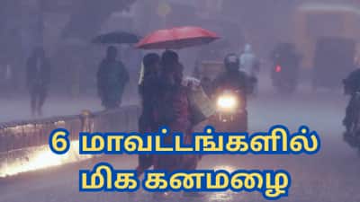 தமிழ்நாட்டின் இந்த 6 மாவட்டங்களில் மிக கனமழைக்கு வாய்ப்பு - எங்கெல்லாம் தெரியுமா?